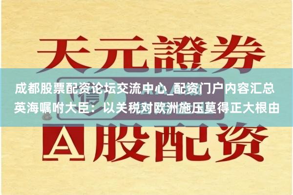 成都股票配资论坛交流中心_配资门户内容汇总 英海嘱咐大臣：以关税对欧洲施压莫得正大根由