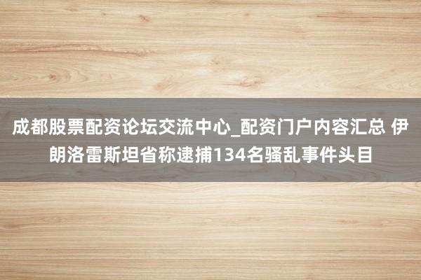成都股票配资论坛交流中心_配资门户内容汇总 伊朗洛雷斯坦省称逮捕134名骚乱事件头目