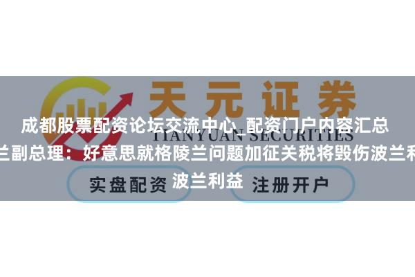 成都股票配资论坛交流中心_配资门户内容汇总 波兰副总理：好意思就格陵兰问题加征关税将毁伤波兰利益
