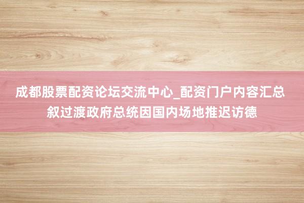 成都股票配资论坛交流中心_配资门户内容汇总 叙过渡政府总统因国内场地推迟访德