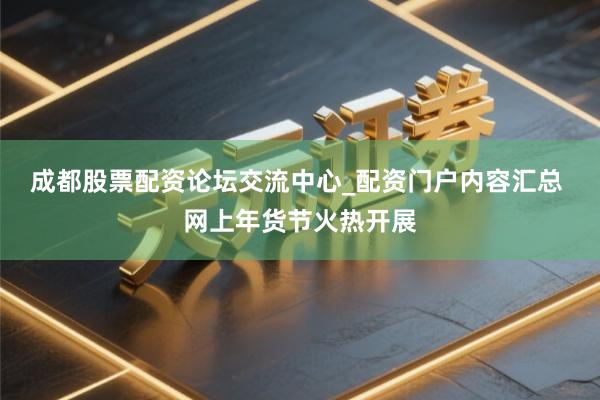 成都股票配资论坛交流中心_配资门户内容汇总 网上年货节火热开展