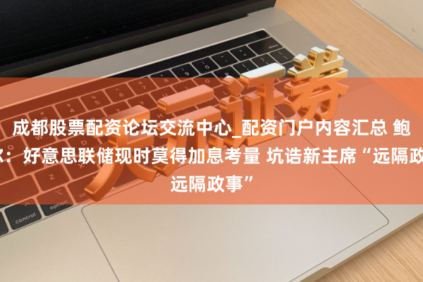 成都股票配资论坛交流中心_配资门户内容汇总 鲍威尔：好意思联储现时莫得加息考量 坑诰新主席“远隔政事”