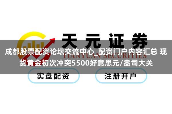 成都股票配资论坛交流中心_配资门户内容汇总 现货黄金初次冲突5500好意思元/盎司大关