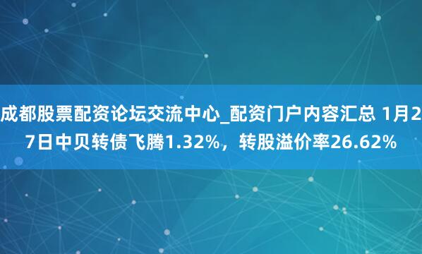 成都股票配资论坛交流中心_配资门户内容汇总 1月27日中贝转债飞腾1.32%，转股溢价率26.62%