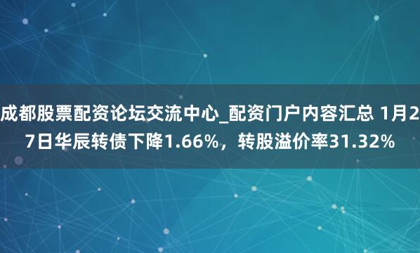成都股票配资论坛交流中心_配资门户内容汇总 1月27日华辰转债下降1.66%，转股溢价率31.32%