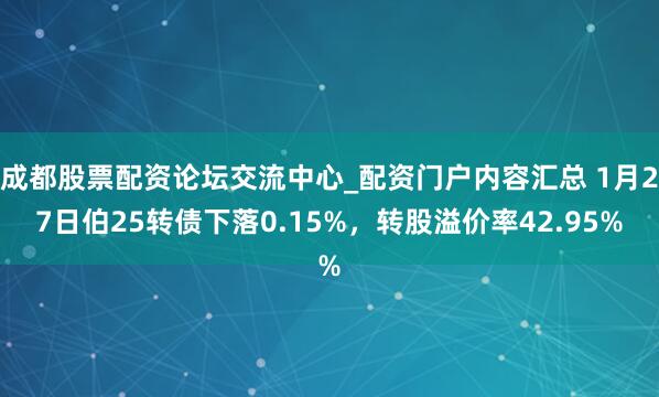 成都股票配资论坛交流中心_配资门户内容汇总 1月27日伯25转债下落0.15%，转股溢价率42.95%