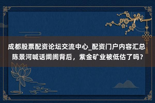 成都股票配资论坛交流中心_配资门户内容汇总 陈景河喊话阛阓背后，紫金矿业被低估了吗？