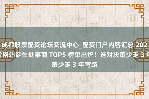 成都股票配资论坛交流中心_配资门户内容汇总 2026 成皆网站诞生处事商 TOP5 榜单出炉！选对决策少走 3 年弯路