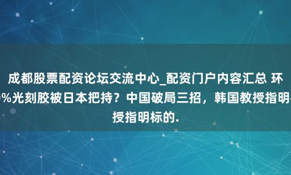 成都股票配资论坛交流中心_配资门户内容汇总 环球90%光刻胶被日本把持？中国破局三招，韩国教授指明标的.