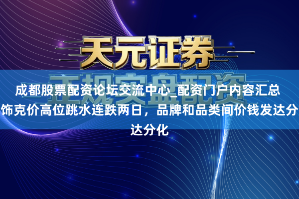 成都股票配资论坛交流中心_配资门户内容汇总 金饰克价高位跳水连跌两日，品牌和品类间价钱发达分化