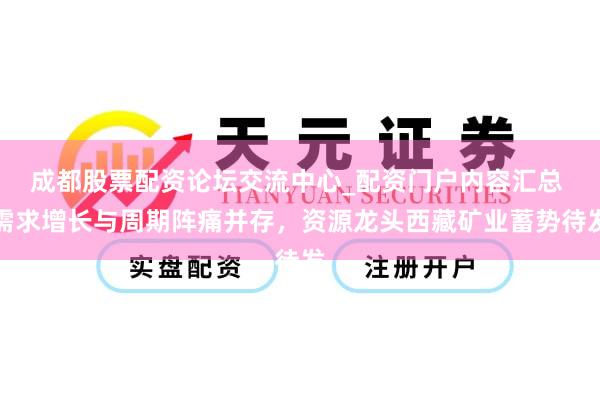 成都股票配资论坛交流中心_配资门户内容汇总 需求增长与周期阵痛并存，资源龙头西藏矿业蓄势待发