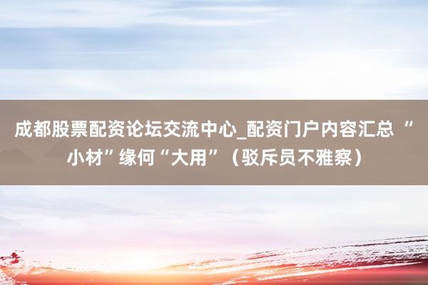 成都股票配资论坛交流中心_配资门户内容汇总 “小材”缘何“大用”（驳斥员不雅察）