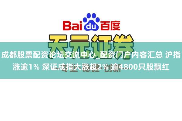 成都股票配资论坛交流中心_配资门户内容汇总 沪指涨逾1% 深证成指大涨超2% 逾4800只股飘红