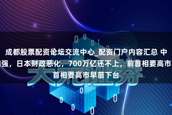 成都股票配资论坛交流中心_配资门户内容汇总 中国反制加强，日本财政恶化，700万亿还不上，前首相要高市早苗下台