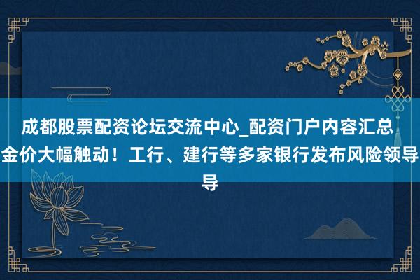 成都股票配资论坛交流中心_配资门户内容汇总 金价大幅触动！工行、建行等多家银行发布风险领导