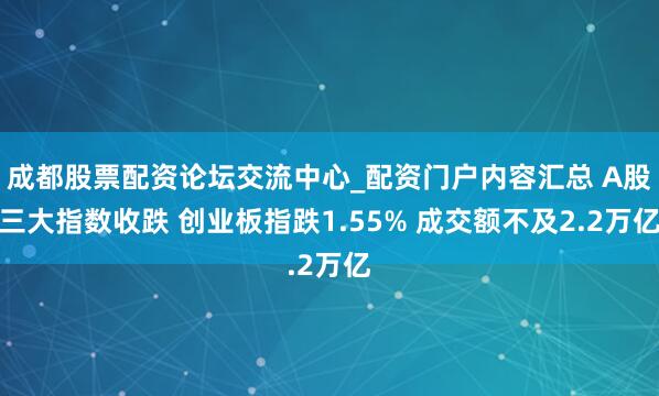 成都股票配资论坛交流中心_配资门户内容汇总 A股三大指数收跌 创业板指跌1.55% 成交额不及2.2万亿