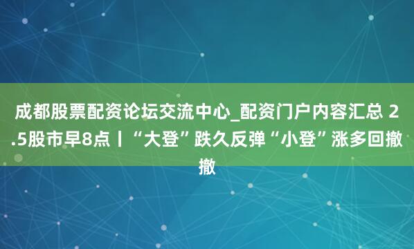 成都股票配资论坛交流中心_配资门户内容汇总 2.5股市早8点丨“大登”跌久反弹“小登”涨多回撤