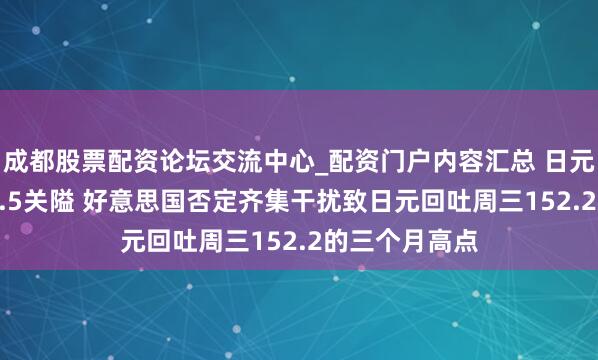 成都股票配资论坛交流中心_配资门户内容汇总 日元汇率跌破153.5关隘 好意思国否定齐集干扰致日元回吐周三152.2的三个月高点