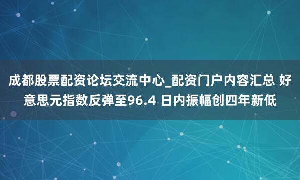 成都股票配资论坛交流中心_配资门户内容汇总 好意思元指数反弹至96.4 日内振幅创四年新低