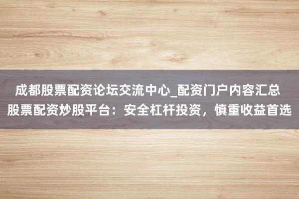 成都股票配资论坛交流中心_配资门户内容汇总 股票配资炒股平台：安全杠杆投资，慎重收益首选
