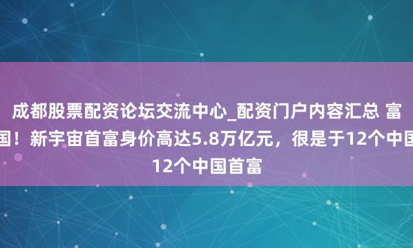 成都股票配资论坛交流中心_配资门户内容汇总 富可敌国！新宇宙首富身价高达5.8万亿元，很是于12个中国首富