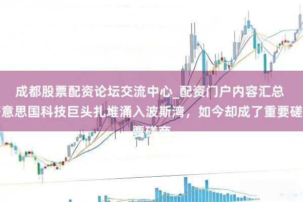 成都股票配资论坛交流中心_配资门户内容汇总 好意思国科技巨头扎堆涌入波斯湾，如今却成了重要磋商