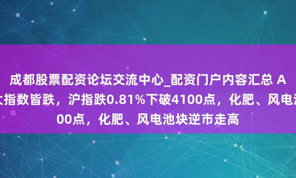 成都股票配资论坛交流中心_配资门户内容汇总 A股收评：三大指数皆跌，沪指跌0.81%下破4100点，化肥、风电池块逆市走高