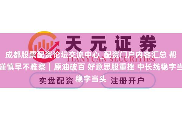 成都股票配资论坛交流中心_配资门户内容汇总 帮主谨慎早不雅察｜原油破百 好意思股重挫 中长线稳字当头