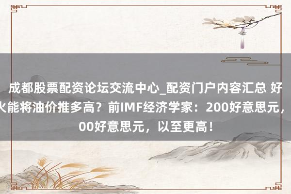 成都股票配资论坛交流中心_配资门户内容汇总 好意思伊战火能将油价推多高？前IMF经济学家：200好意思元，以至更高！