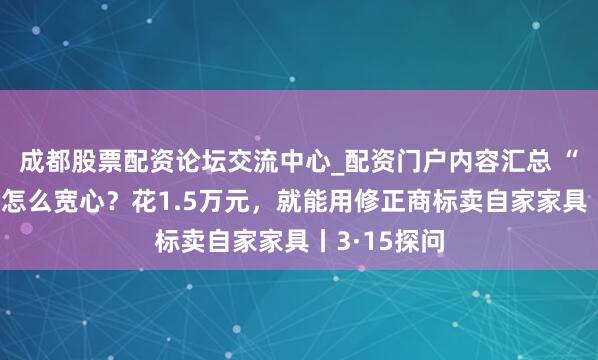 成都股票配资论坛交流中心_配资门户内容汇总 “修正药业”怎么宽心？花1.5万元，就能用修正商标卖自家家具丨3·15探问